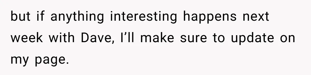 but if anything interesting happens next week with Dave, I’ll make sure to update on my page.