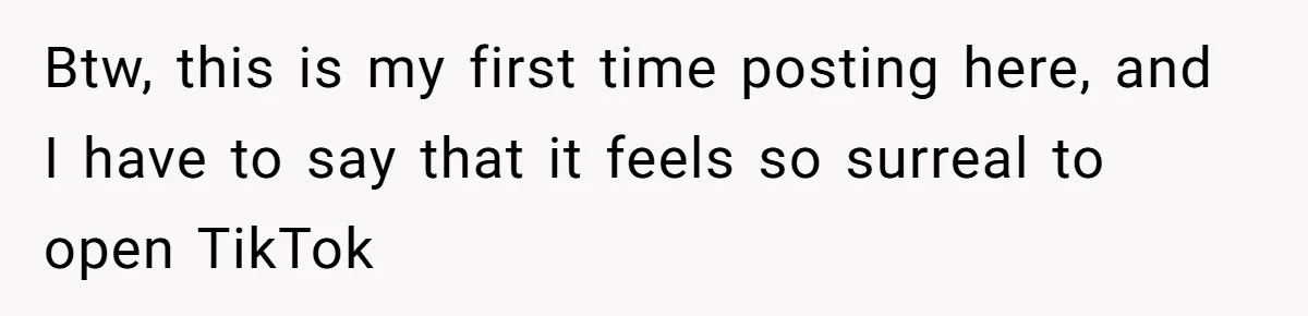 Btw, this is my first time posting here, and I have to say that it feels so surreal to open TikTok