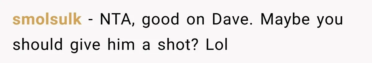 smolsulk − NTA, good on Dave. Maybe you should give him a shot? Lol