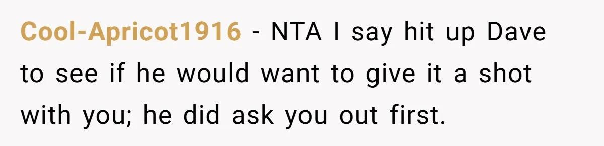 Cool-Apricot1916 − NTA I say hit up Dave to see if he would want to give it a shot with you; he did ask you out first.