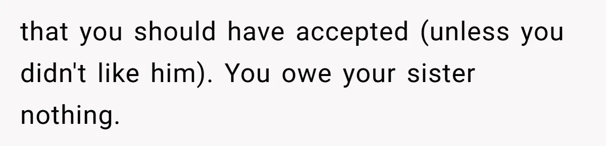 that you should have accepted (unless you didn't like him). You owe your sister nothing.