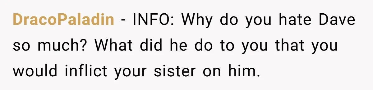 DracoPaladin − INFO: Why do you hate Dave so much? What did he do to you that you would inflict your sister on him.