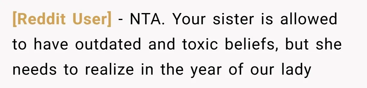 [Reddit User] − NTA. Your sister is allowed to have outdated and toxic beliefs, but she needs to realize in the year of our lady
