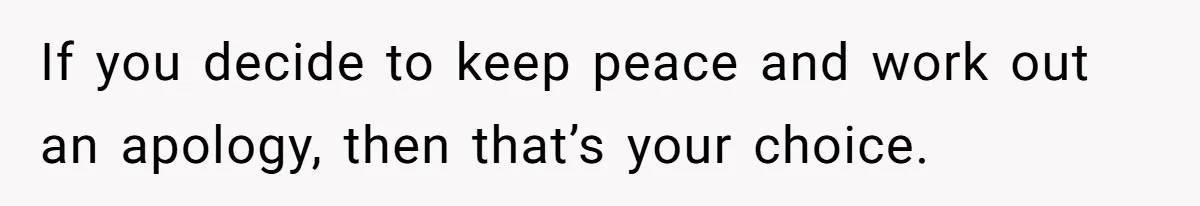 If you decide to keep peace and work out an apology, then that’s your choice.