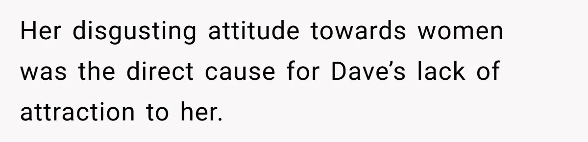 Her disgusting attitude towards women was the direct cause for Dave’s lack of attraction to her.