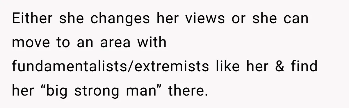 Either she changes her views or she can move to an area with fundamentalists/extremists like her & find her “big strong man” there.
