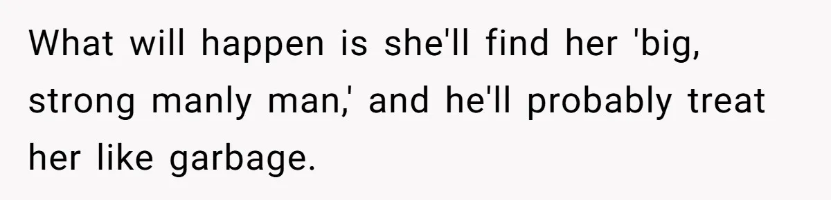 What will happen is she'll find her 'big, strong manly man,' and he'll probably treat her like garbage.