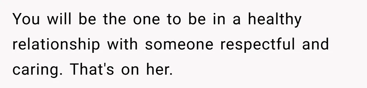 You will be the one to be in a healthy relationship with someone respectful and caring. That's on her.