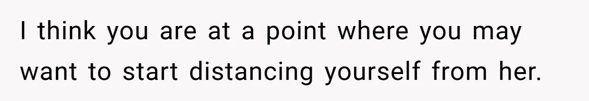 I think you are at a point where you may want to start distancing yourself from her.