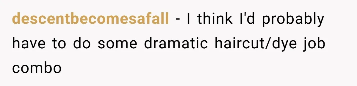 descentbecomesafall − I think I'd probably have to do some dramatic haircut/dye job combo
