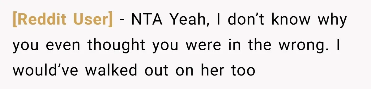 [Reddit User] − NTA Yeah, I don’t know why you even thought you were in the wrong. I would’ve walked out on her too