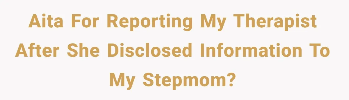 AITA For reporting my therapist after she disclosed information to my stepmom?