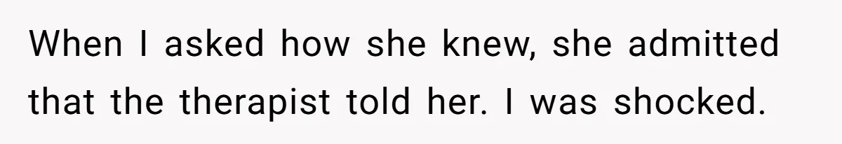 When I asked how she knew, she admitted that the therapist told her. I was shocked.