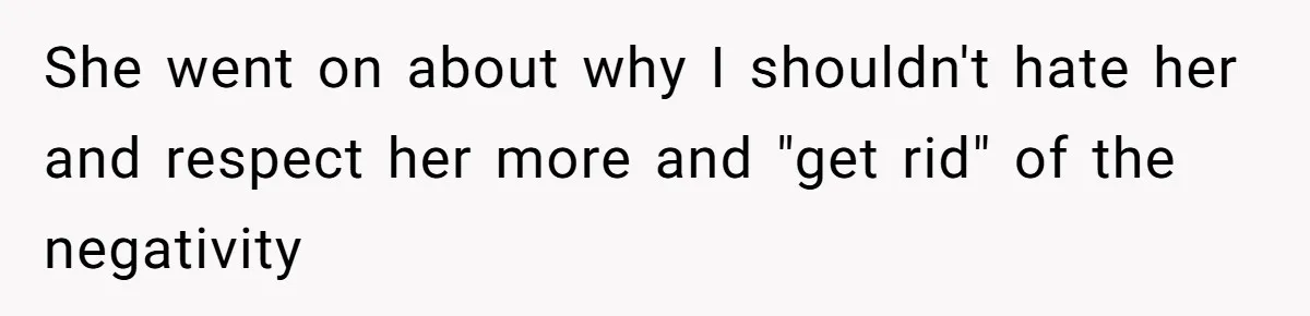 She went on about why I shouldn't hate her and respect her more and "get rid" of the negativity