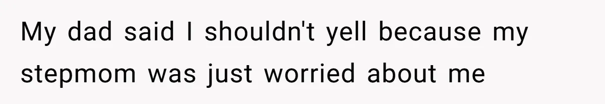 My dad said I shouldn't yell because my stepmom was just worried about me