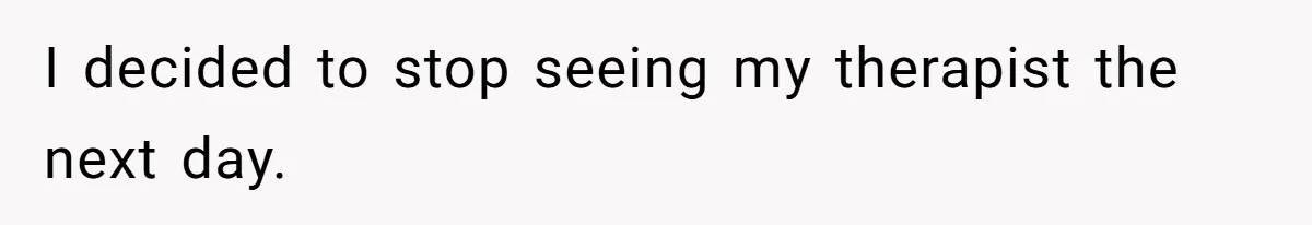 I decided to stop seeing my therapist the next day.