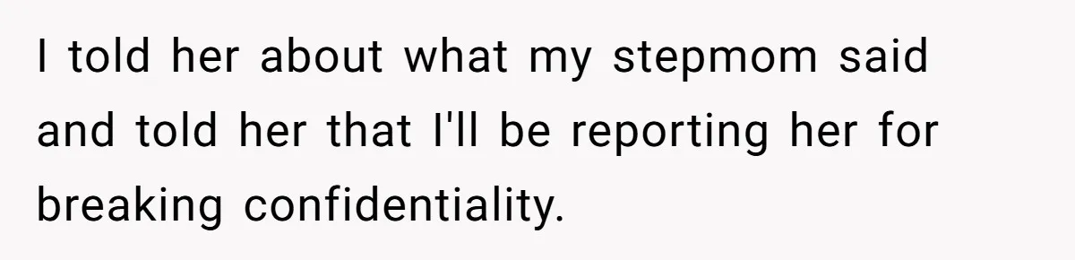 I told her about what my stepmom said and told her that I'll be reporting her for breaking confidentiality.