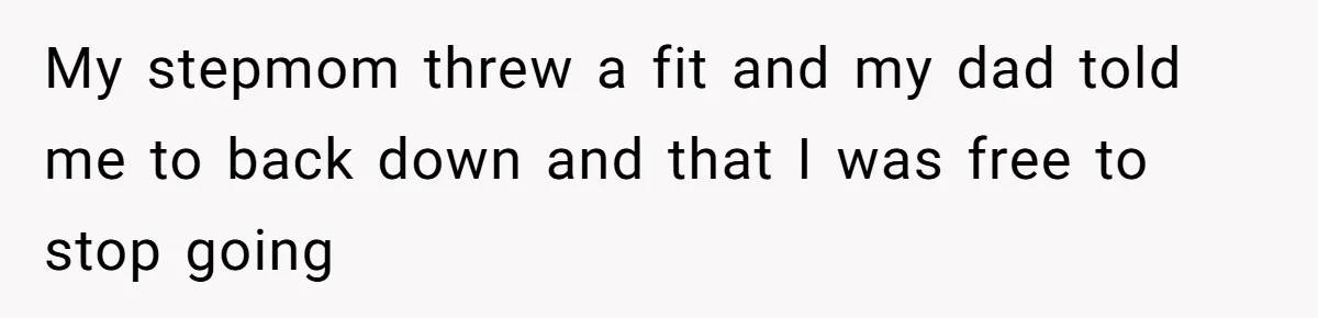 My stepmom threw a fit and my dad told me to back down and that I was free to stop going