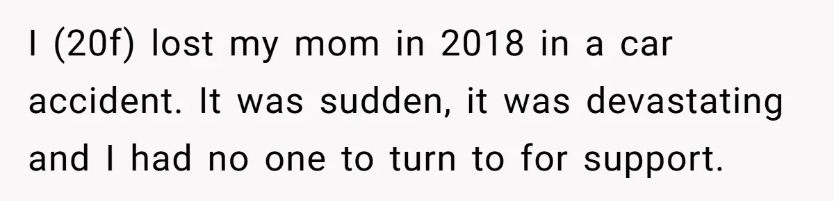 I (20f) lost my mom in 2018 in a car accident. It was sudden, it was devastating and I had no one to turn to for support.