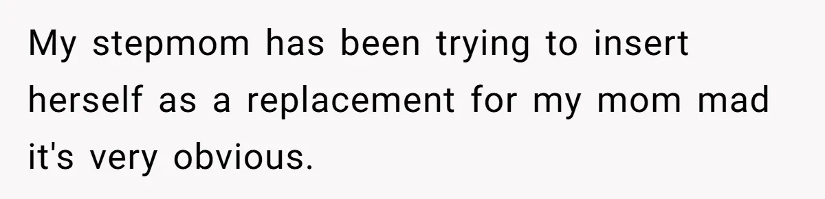 My stepmom has been trying to insert herself as a replacement for my mom mad it's very obvious.
