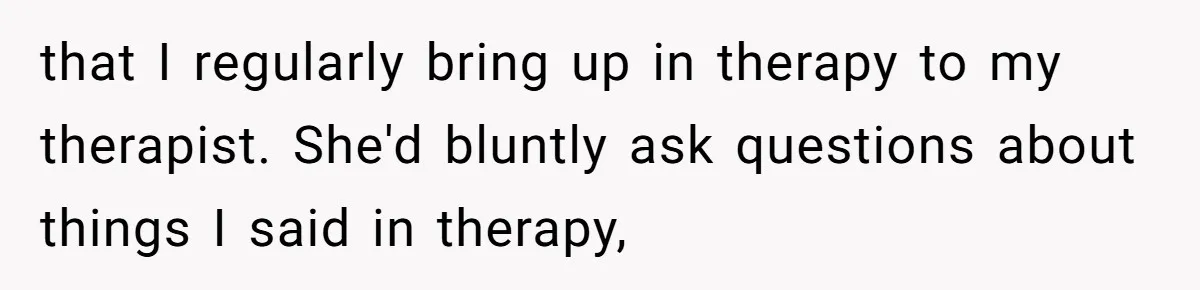 that I regularly bring up in therapy to my therapist. She'd bluntly ask questions about things I said in therapy,
