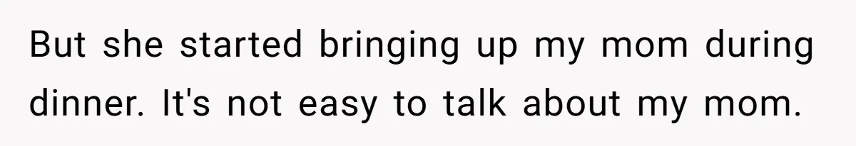 But she started bringing up my mom during dinner. It's not easy to talk about my mom.