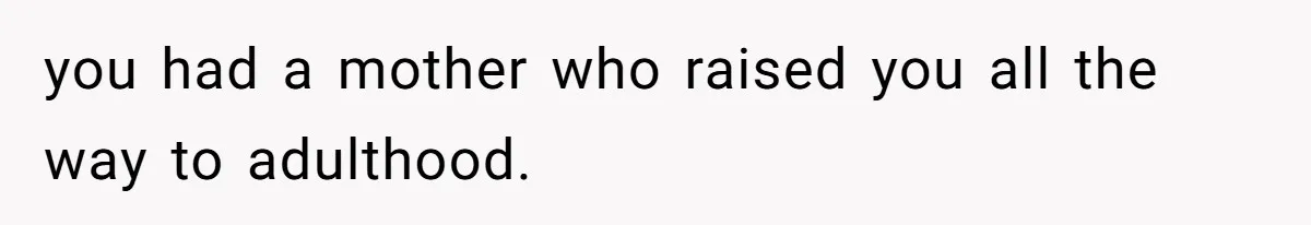 you had a mother who raised you all the way to adulthood.