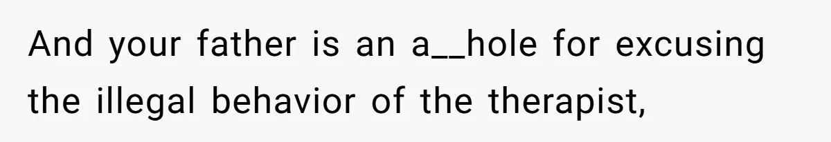 And your father is an a__hole for excusing the illegal behavior of the therapist,