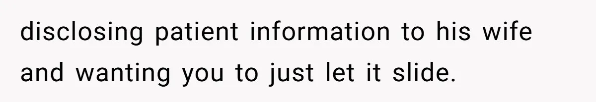 disclosing patient information to his wife and wanting you to just let it slide.