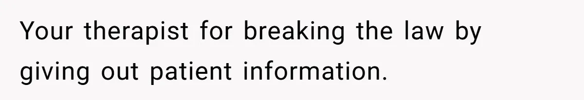 Your therapist for breaking the law by giving out patient information.