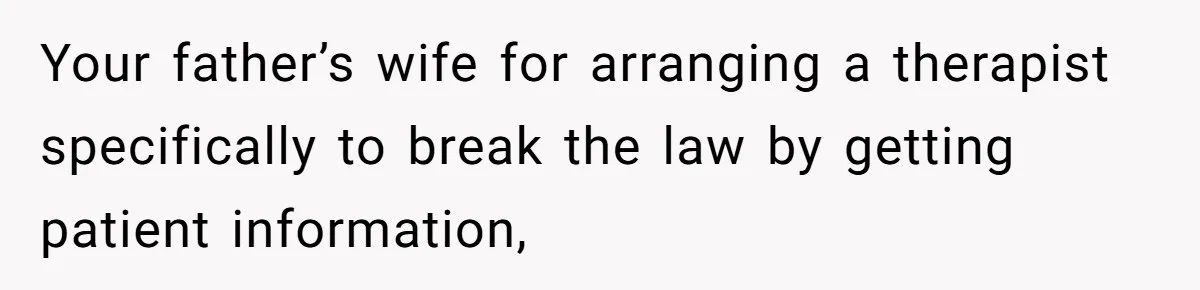 Your father’s wife for arranging a therapist specifically to break the law by getting patient information,