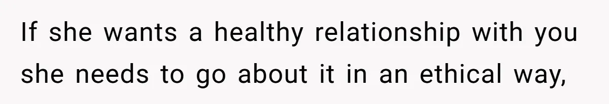 If she wants a healthy relationship with you she needs to go about it in an ethical way,