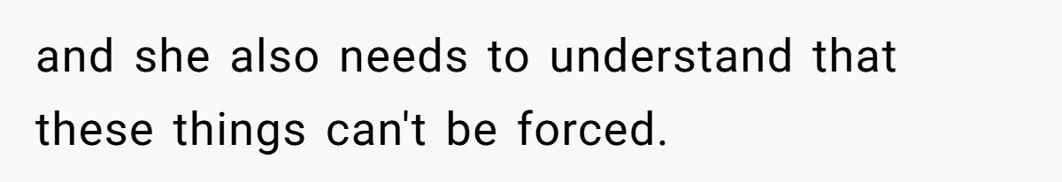 and she also needs to understand that these things can't be forced.