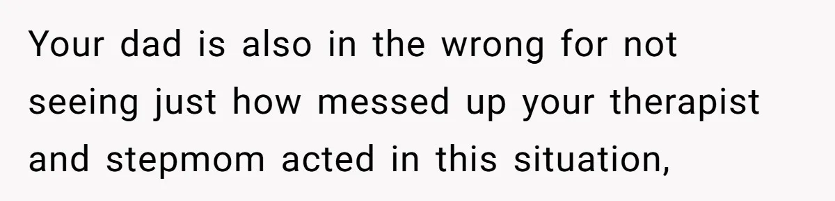 Your dad is also in the wrong for not seeing just how messed up your therapist and stepmom acted in this situation,