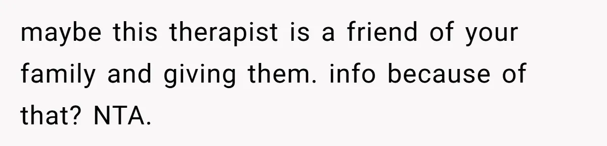 maybe this therapist is a friend of your family and giving them. info because of that? NTA.
