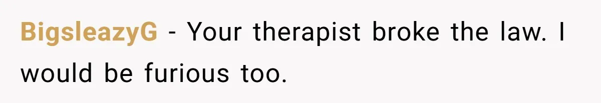 BigsleazyG − Your therapist broke the law. I would be furious too.