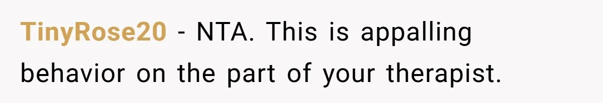 TinyRose20 − NTA. This is appalling behavior on the part of your therapist.