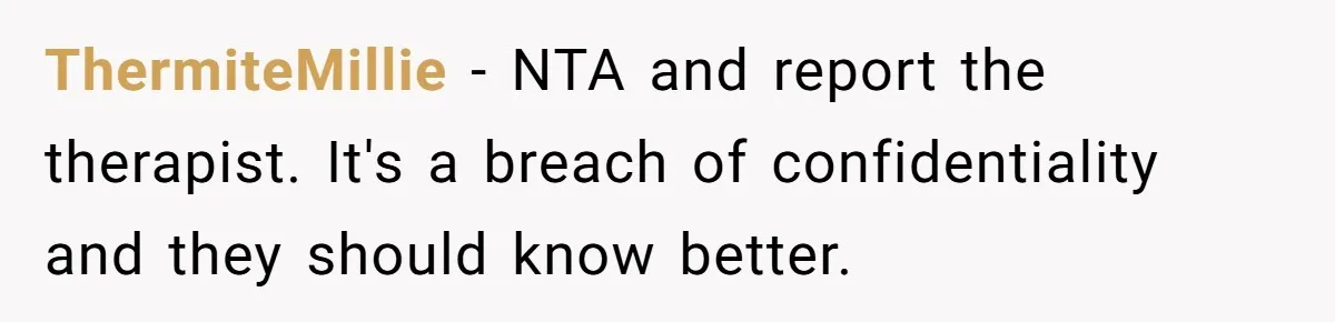 ThermiteMillie − NTA and report the therapist. It's a breach of confidentiality and they should know better.