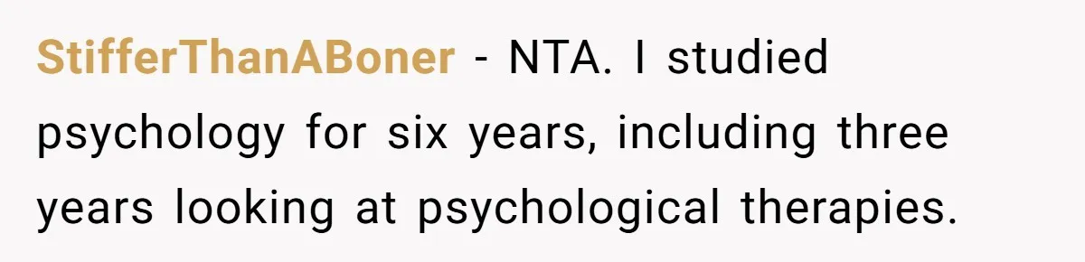 StifferThanABoner − NTA. I studied psychology for six years, including three years looking at psychological therapies.