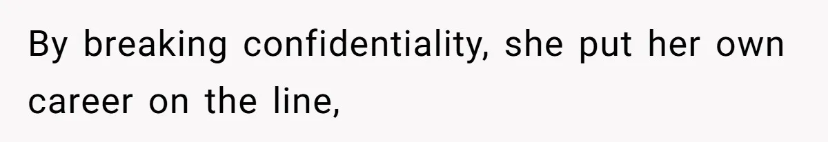By breaking confidentiality, she put her own career on the line,