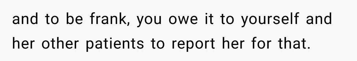 and to be frank, you owe it to yourself and her other patients to report her for that.