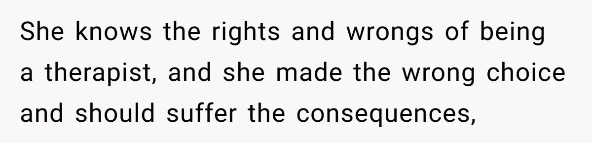 She knows the rights and wrongs of being a therapist, and she made the wrong choice and should suffer the consequences,