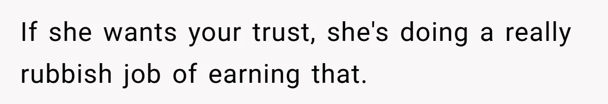 If she wants your trust, she's doing a really rubbish job of earning that.