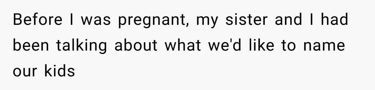 Before I was pregnant, my sister and I had been talking about what we'd like to name our kids