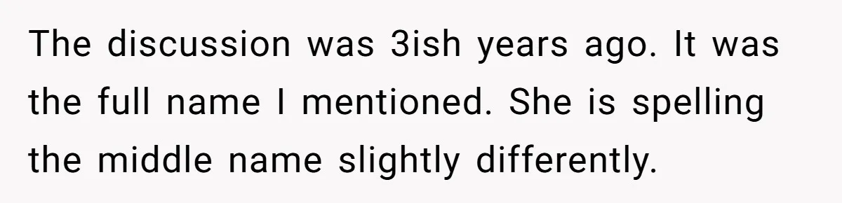 The discussion was 3ish years ago. It was the full name I mentioned. She is spelling the middle name slightly differently.