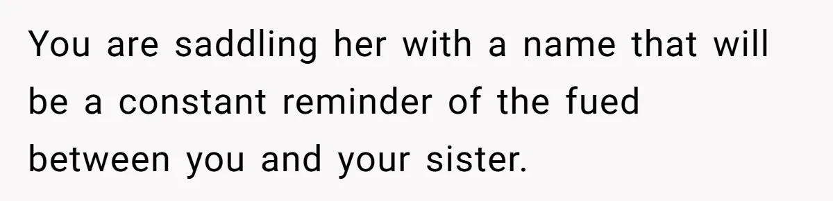 You are saddling her with a name that will be a constant reminder of the fued between you and your sister.