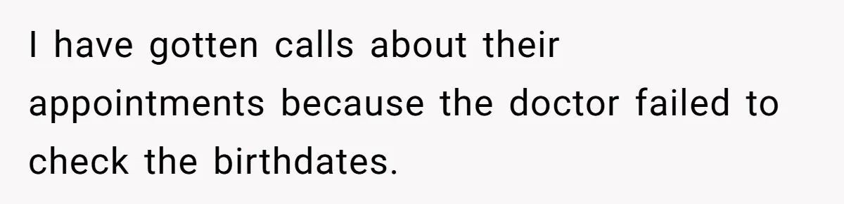 I have gotten calls about their appointments because the doctor failed to check the birthdates.