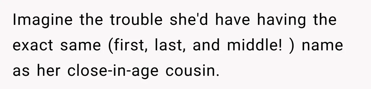 Imagine the trouble she'd have having the exact same (first, last, and middle! ) name as her close-in-age cousin.