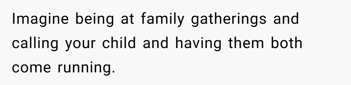 Imagine being at family gatherings and calling your child and having them both come running.
