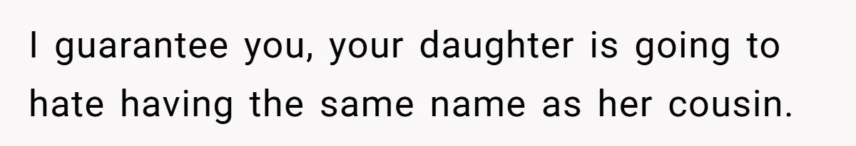 I guarantee you, your daughter is going to hate having the same name as her cousin.